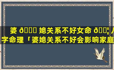 婆 🕊 媳关系不好女命 🐦 八字命理「婆媳关系不好会影响家庭运气吗」